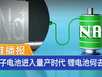 钠离子电池进入量产时代 锂电池何去何从？ 思维播报